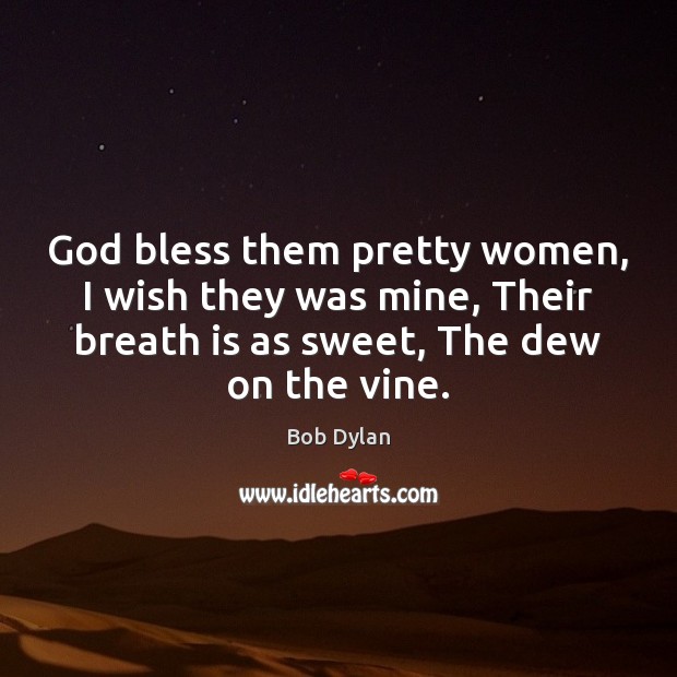 God bless them pretty women, I wish they was mine, Their breath Bob Dylan Picture Quote