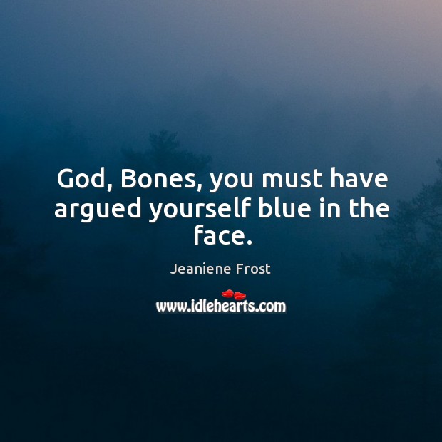 God, Bones, you must have argued yourself blue in the face. Jeaniene Frost Picture Quote