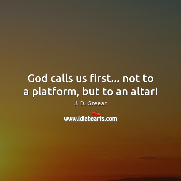 God calls us first… not to a platform, but to an altar! J. D. Greear Picture Quote