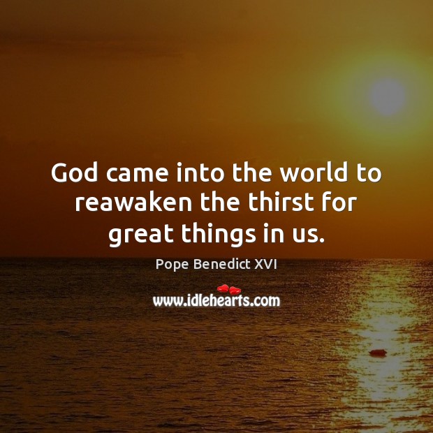 God came into the world to reawaken the thirst for great things in us. Pope Benedict XVI Picture Quote