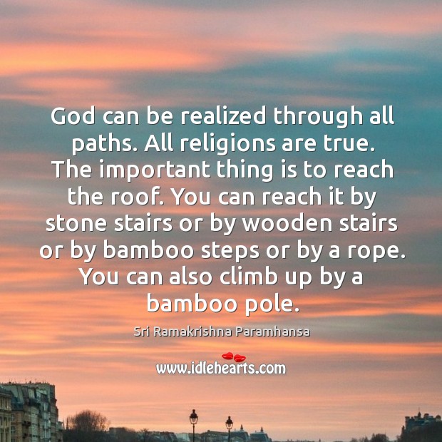 God can be realized through all paths. All religions are true. The important thing is to reach the roof. Sri Ramakrishna Paramhansa Picture Quote