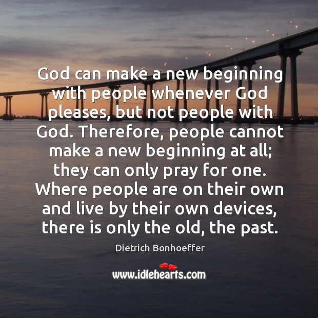 God can make a new beginning with people whenever God pleases, but Dietrich Bonhoeffer Picture Quote