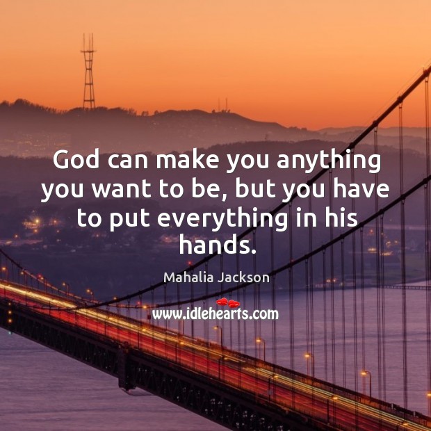 God can make you anything you want to be, but you have to put everything in his hands. Mahalia Jackson Picture Quote