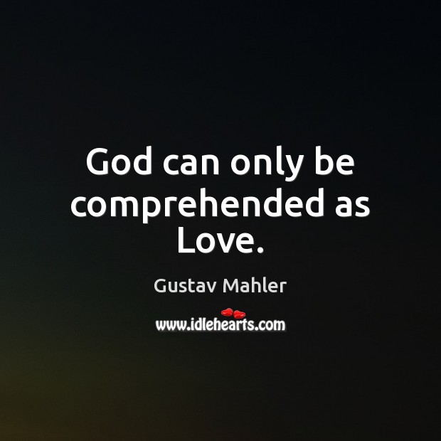 God can only be comprehended as Love. 