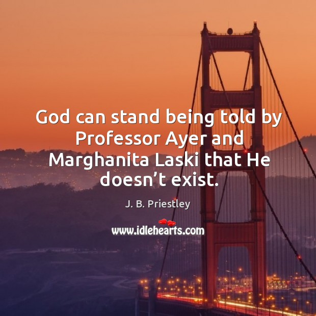 God can stand being told by professor ayer and marghanita laski that he doesn’t exist. J. B. Priestley Picture Quote