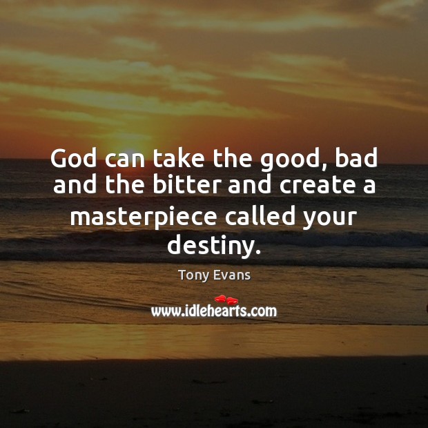 God can take the good, bad and the bitter and create a masterpiece called your destiny. Tony Evans Picture Quote