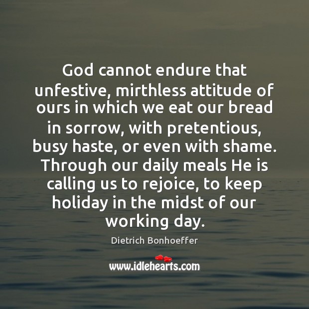 God cannot endure that unfestive, mirthless attitude of ours in which we Dietrich Bonhoeffer Picture Quote