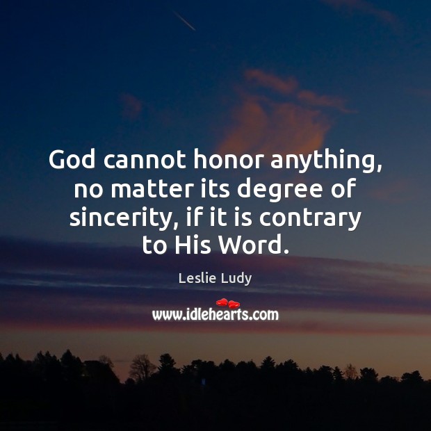 God cannot honor anything, no matter its degree of sincerity, if it Leslie Ludy Picture Quote
