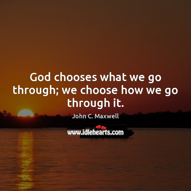 God chooses what we go through; we choose how we go through it. John C. Maxwell Picture Quote