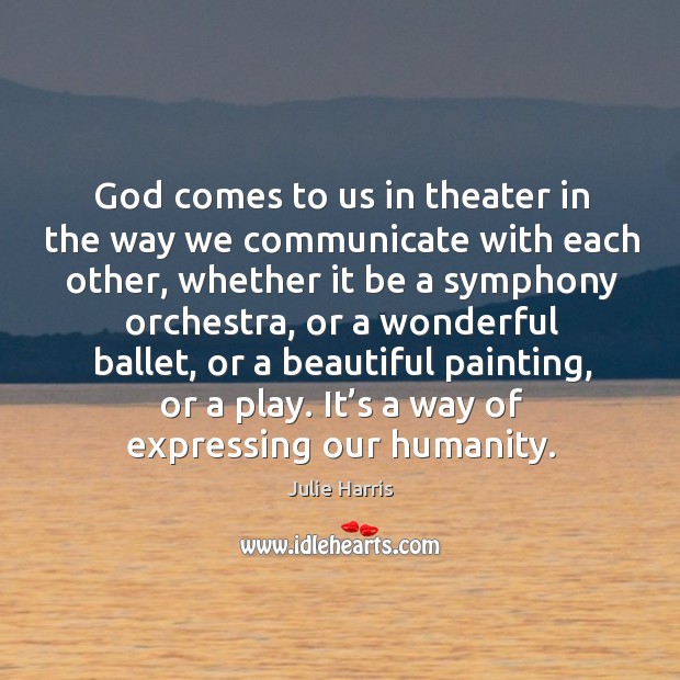 God comes to us in theater in the way we communicate with each other Julie Harris Picture Quote