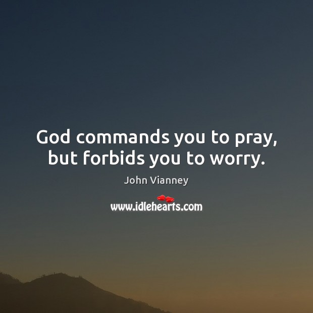God commands you to pray, but forbids you to worry. John Vianney Picture Quote