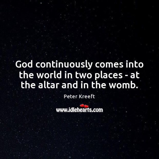 God continuously comes into the world in two places – at the altar and in the womb. Peter Kreeft Picture Quote