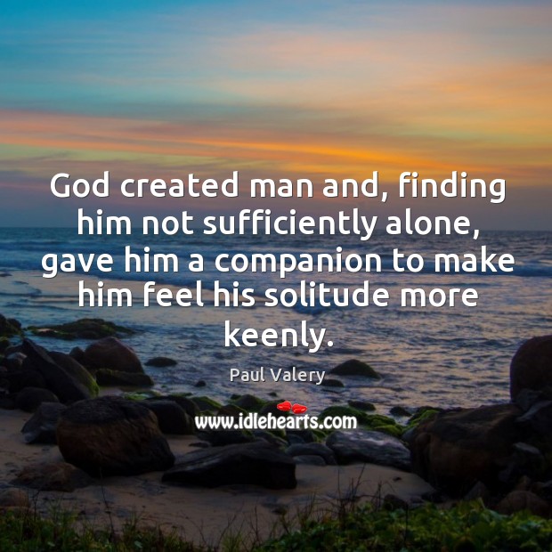 God created man and, finding him not sufficiently alone, gave him a companion to make him feel his solitude more keenly. Paul Valery Picture Quote
