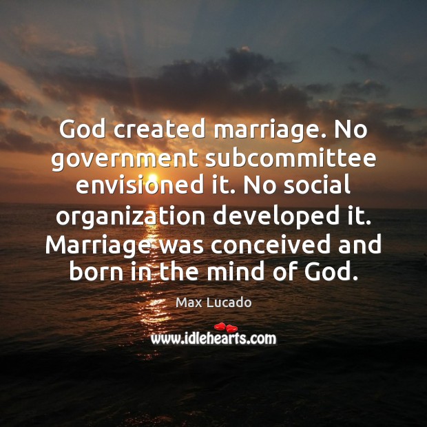 God created marriage. No government subcommittee envisioned it. No social organization developed Max Lucado Picture Quote