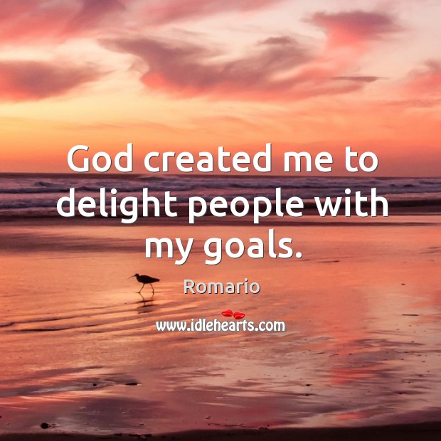 God created me to delight people with my goals. 
