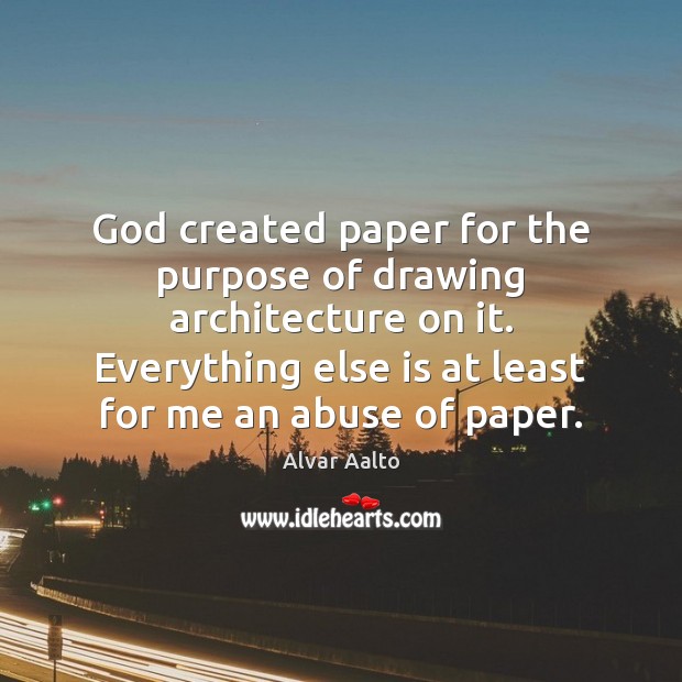 God created paper for the purpose of drawing architecture on it. Everything Alvar Aalto Picture Quote