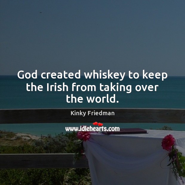 God created whiskey to keep the Irish from taking over the world. Kinky Friedman Picture Quote