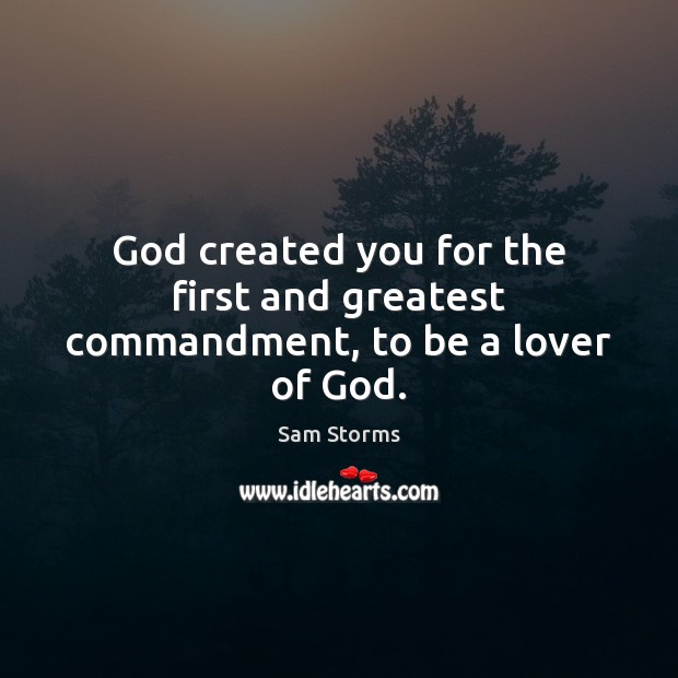 God created you for the first and greatest commandment, to be a lover of God. 