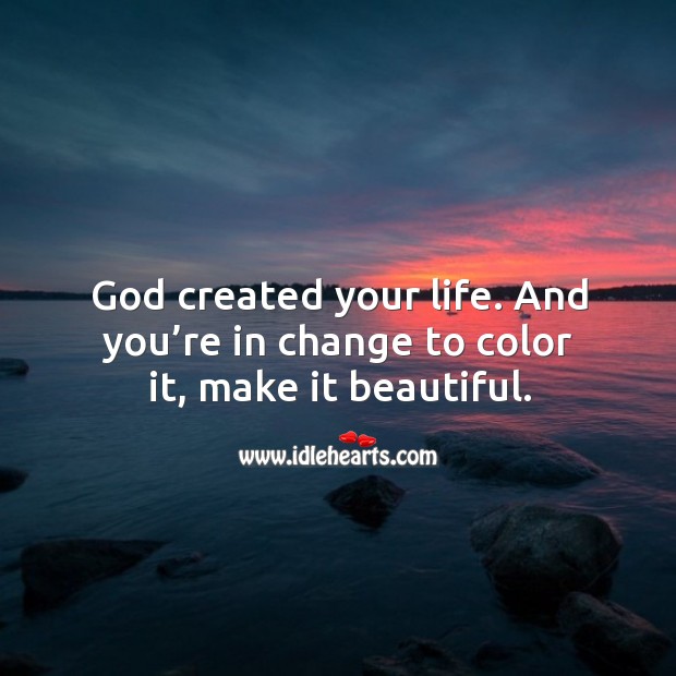 God created your life. And you’re in change to color it, make it beautiful. 