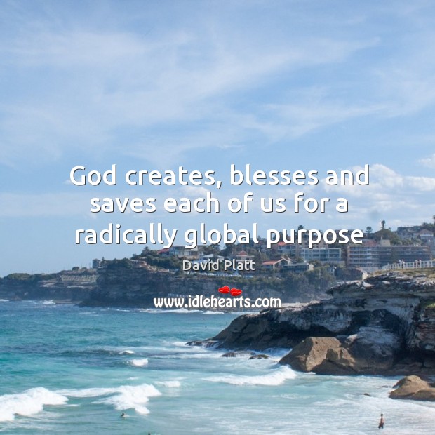 God creates, blesses and saves each of us for a radically global purpose David Platt Picture Quote