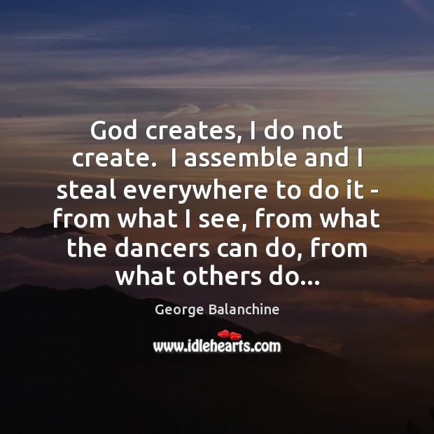 God creates, I do not create.  I assemble and I steal everywhere George Balanchine Picture Quote