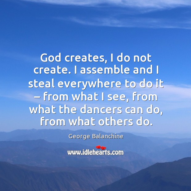 God creates, I do not create. I assemble and I steal everywhere to do it – from what I see Image