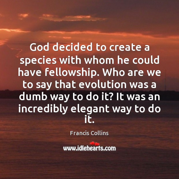 God decided to create a species with whom he could have fellowship. Francis Collins Picture Quote