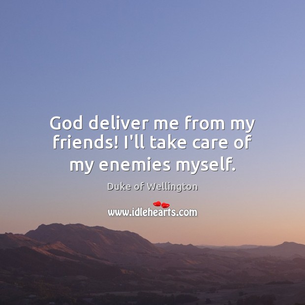 God deliver me from my friends! I’ll take care of my enemies myself. Duke of Wellington Picture Quote