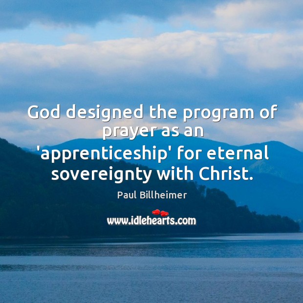 God designed the program of prayer as an ‘apprenticeship’ for eternal sovereignty Paul Billheimer Picture Quote