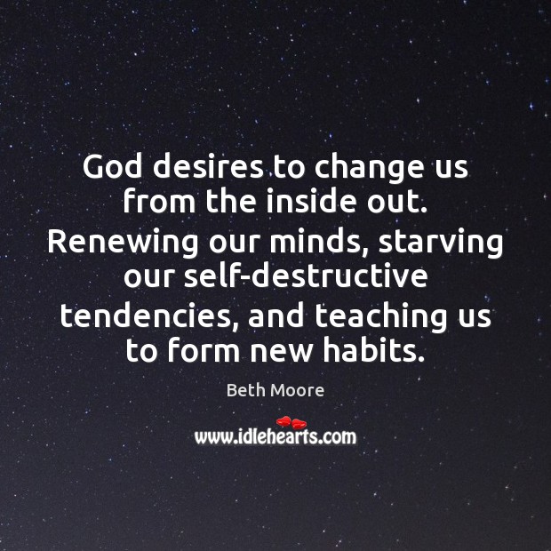 God desires to change us from the inside out. Renewing our minds, Beth Moore Picture Quote