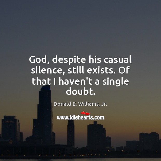 God, despite his casual silence, still exists. Of that I haven’t a single doubt. Donald E. Williams, Jr. Picture Quote