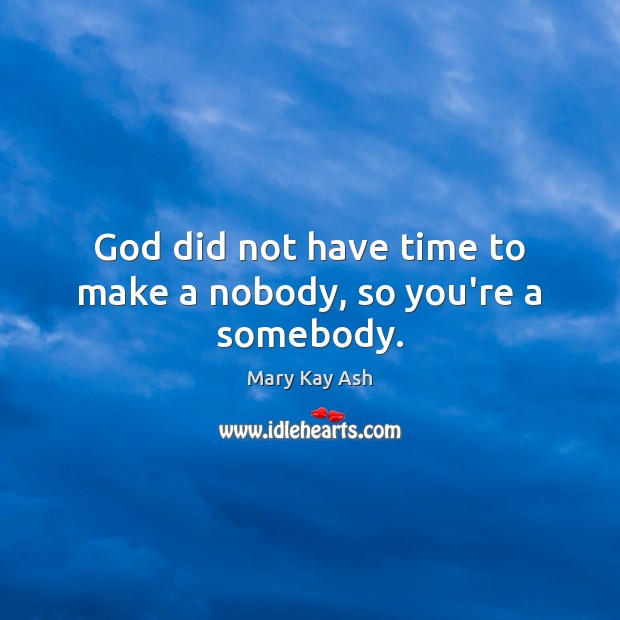 God did not have time to make a nobody, so you’re a somebody. Mary Kay Ash Picture Quote
