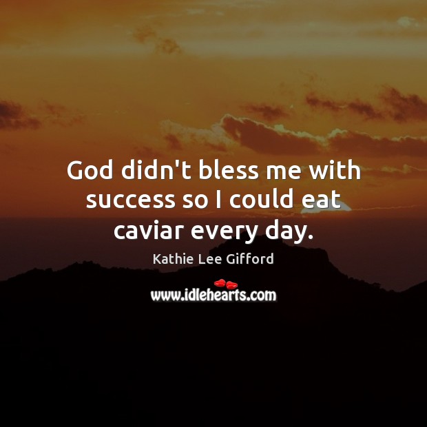 God didn’t bless me with success so I could eat caviar every day. Kathie Lee Gifford Picture Quote