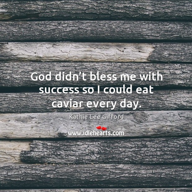 God didn’t bless me with success so I could eat caviar every day. Kathie Lee Gifford Picture Quote