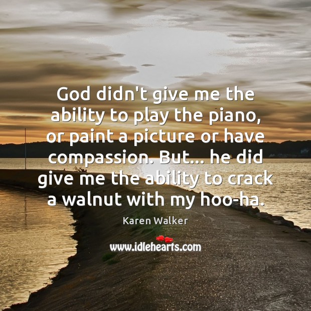 God didn’t give me the ability to play the piano, or paint Image