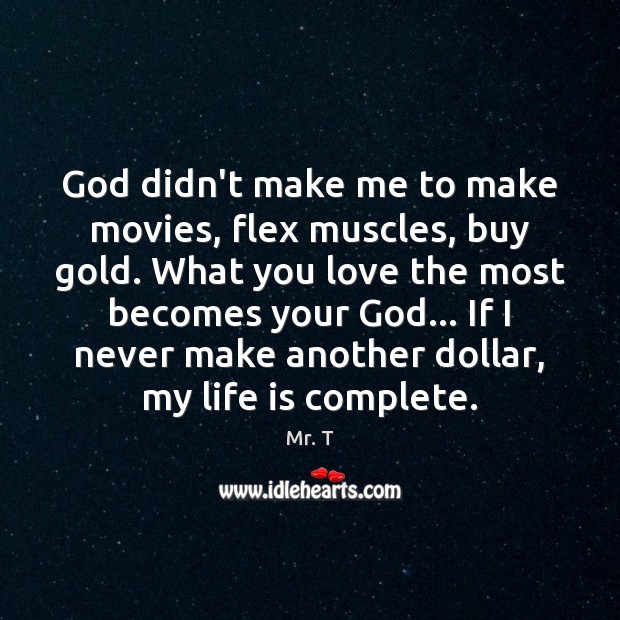 God didn’t make me to make movies, flex muscles, buy gold. What 
