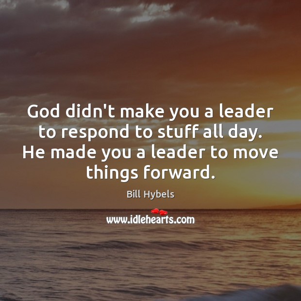God didn’t make you a leader to respond to stuff all day. Bill Hybels Picture Quote
