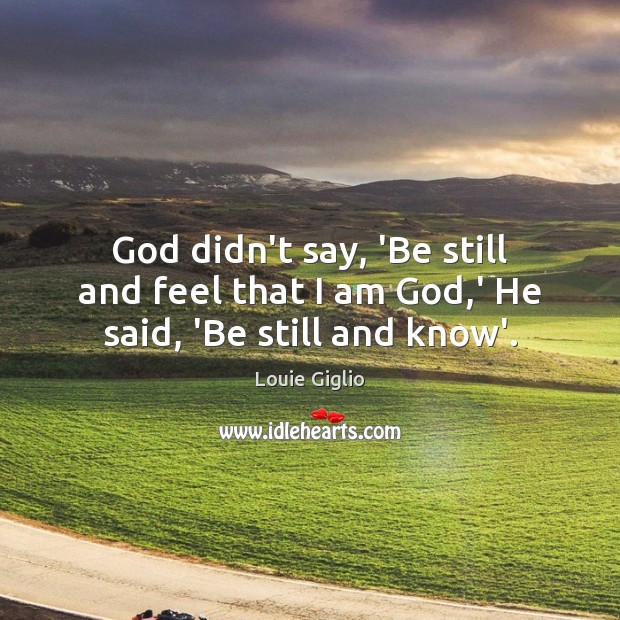 God didn’t say, ‘Be still and feel that I am God,’ He said, ‘Be still and know’. Image