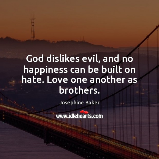 God dislikes evil, and no happiness can be built on hate. Love one another as brothers. Josephine Baker Picture Quote