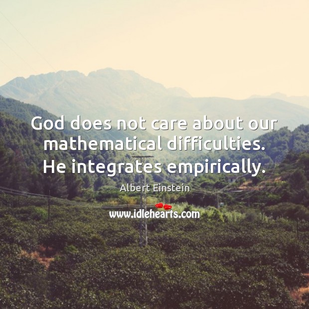God does not care about our mathematical difficulties. He integrates empirically. Albert Einstein Picture Quote