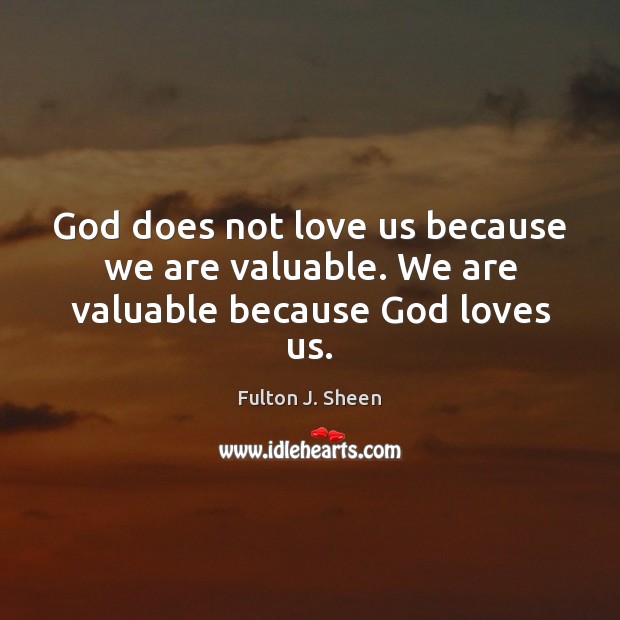 God does not love us because we are valuable. We are valuable because God loves us. Fulton J. Sheen Picture Quote
