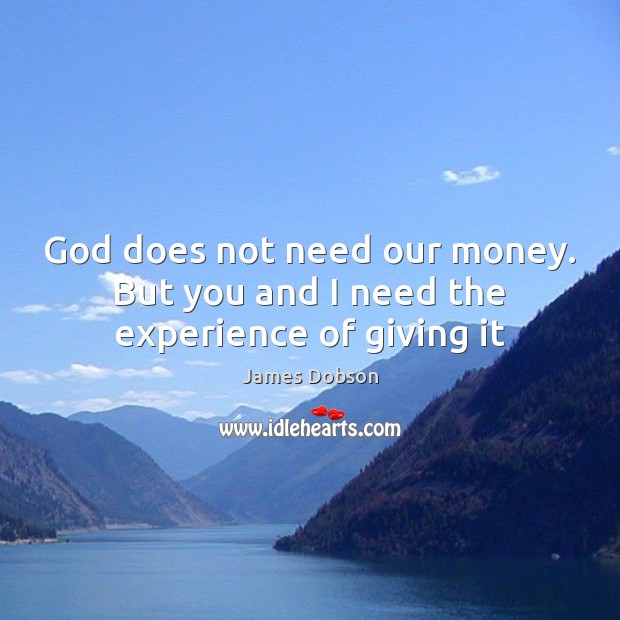 God does not need our money. But you and I need the experience of giving it Image