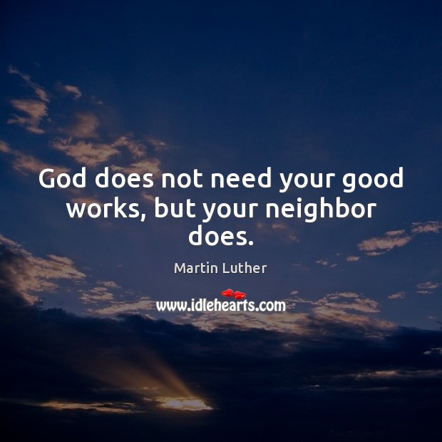 God does not need your good works, but your neighbor does. Martin Luther Picture Quote