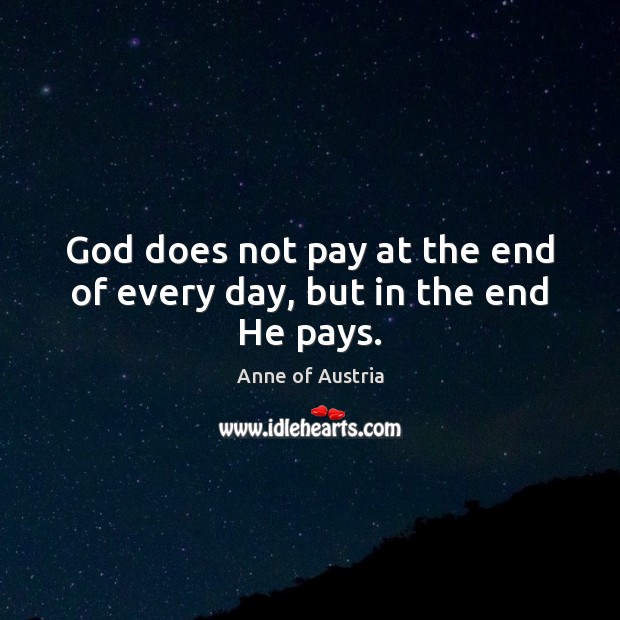 God does not pay at the end of every day, but in the end He pays. Anne of Austria Picture Quote