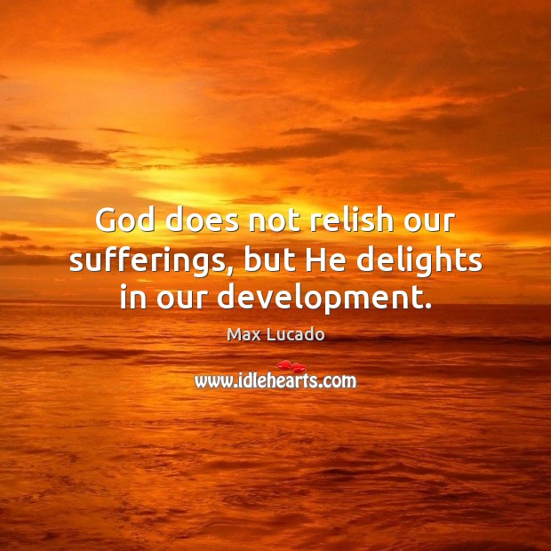 God does not relish our sufferings, but He delights in our development. Max Lucado Picture Quote