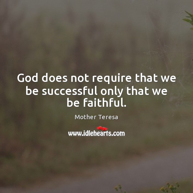 God does not require that we be successful only that we be faithful. Mother Teresa Picture Quote