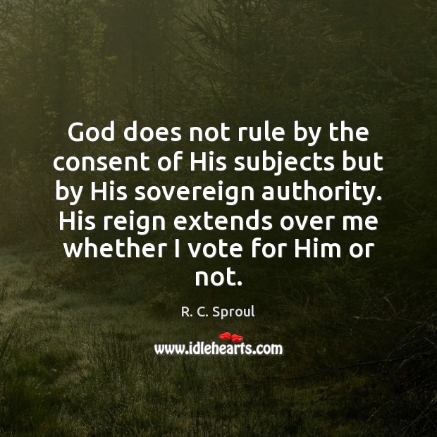 God does not rule by the consent of His subjects but by R. C. Sproul Picture Quote