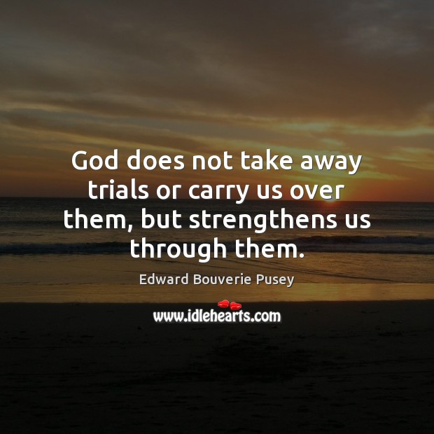 God does not take away trials or carry us over them, but strengthens us through them. Image