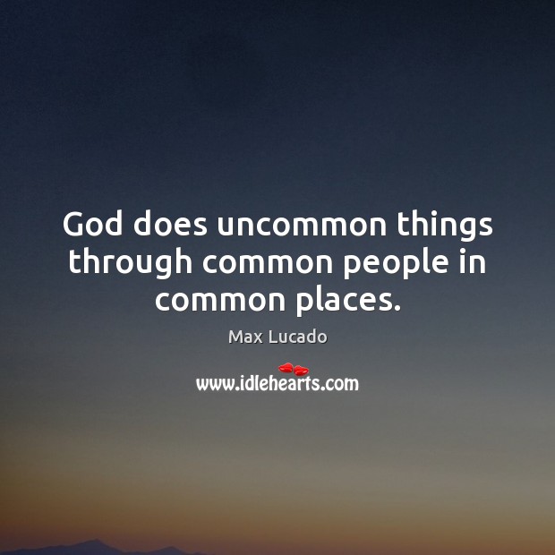 God does uncommon things through common people in common places. Max Lucado Picture Quote