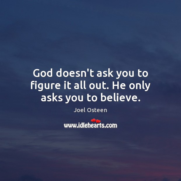 God doesn’t ask you to figure it all out. He only asks you to believe. Joel Osteen Picture Quote